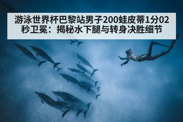 游泳世界杯巴黎站男子200蛙皮蒂1分02秒卫冕：揭秘水下腿与转身决胜细节