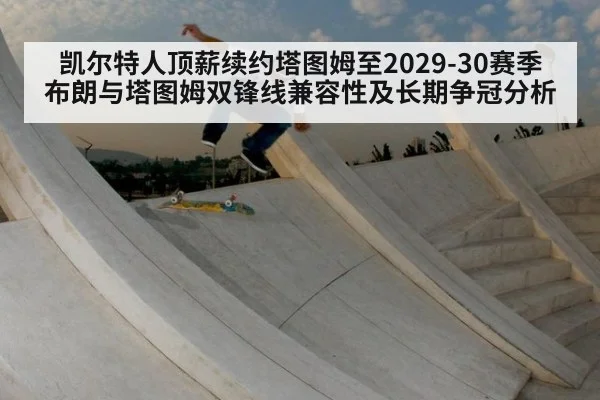 凯尔特人顶薪续约塔图姆至2029-30赛季 布朗与塔图姆双锋线兼容性及长期争冠分析