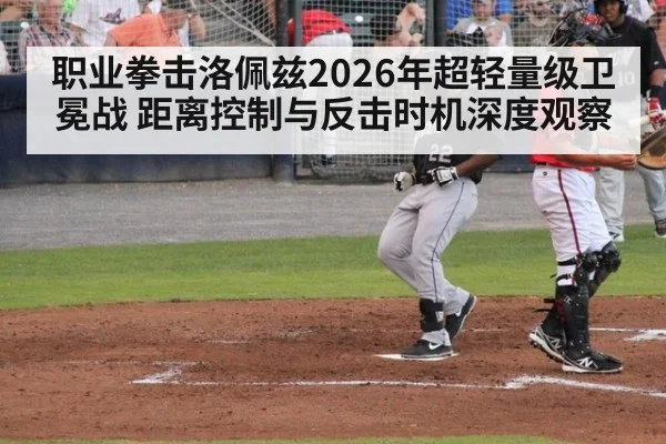 职业拳击洛佩兹2026年超轻量级卫冕战 距离控制与反击时机深度观察
