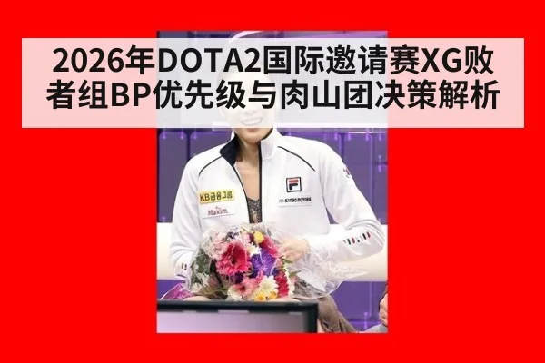 2026年DOTA2国际邀请赛XG败者组BP优先级与肉山团决策解析