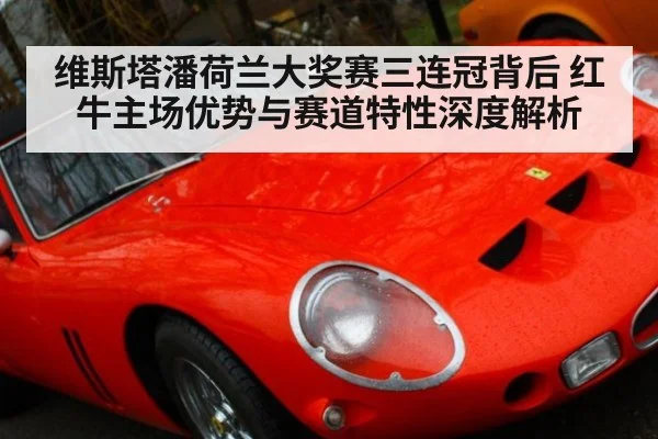 维斯塔潘荷兰大奖赛三连冠背后 红牛主场优势与赛道特性深度解析