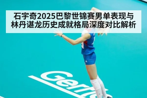 石宇奇2025巴黎世锦赛男单表现与林丹谌龙历史成就格局深度对比解析